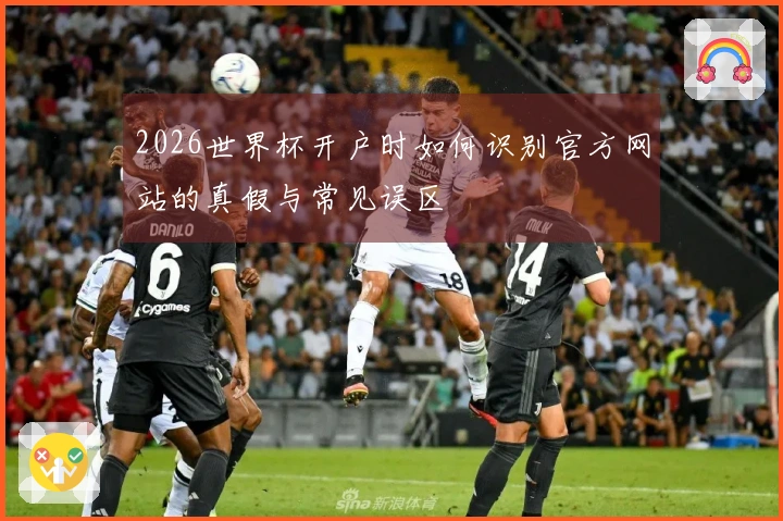 2026世界杯开户时如何识别官方网站的真假与常见误区