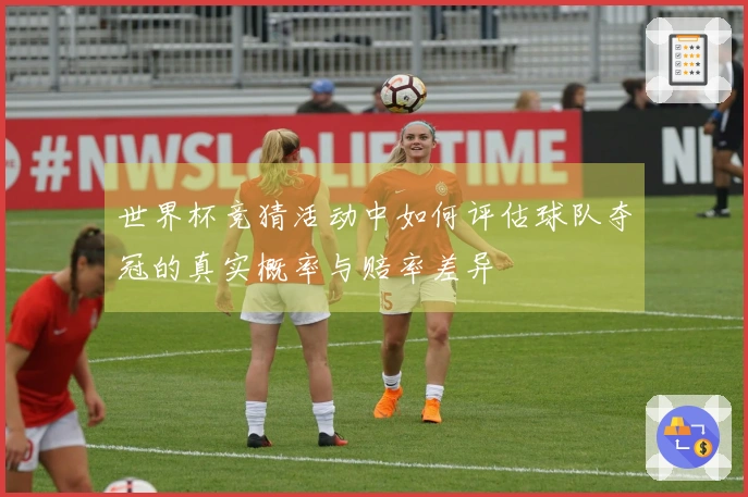 世界杯竞猜活动中如何评估球队夺冠的真实概率与赔率差异