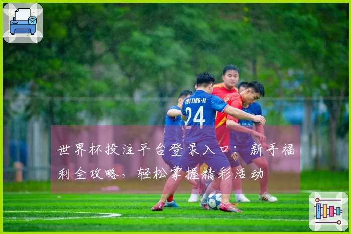 世界杯投注平台登录入口：新手福利全攻略，轻松掌握精彩活动