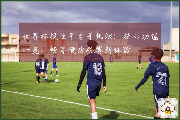世界杯投注平台手机端：核心功能一览，畅享便捷观赛新体验