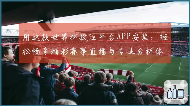 用这款世界杯投注平台APP安装，轻松畅享精彩赛事直播与专业分析体验