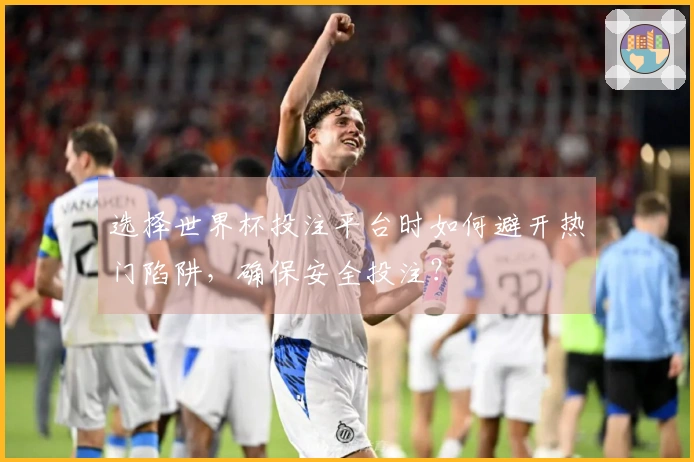 选择世界杯投注平台时如何避开热门陷阱，确保安全投注？