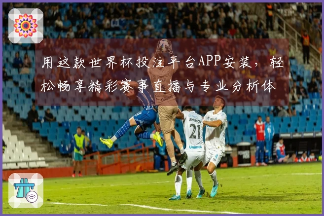 用这款世界杯投注平台APP安装，轻松畅享精彩赛事直播与专业分析体验