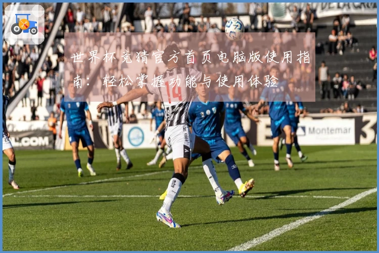 世界杯竞猜官方首页电脑版使用指南：轻松掌握功能与使用体验