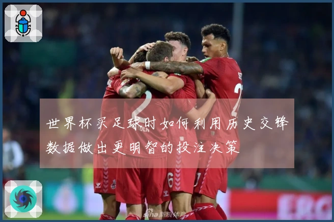 世界杯买足球时如何利用历史交锋数据做出更明智的投注决策