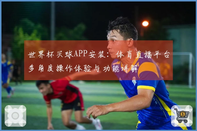 世界杯买球APP安装：体育直播平台多角度操作体验与功能详解