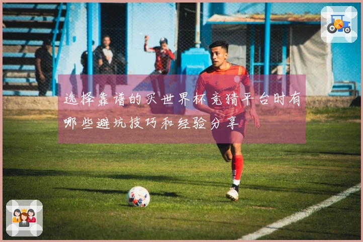 选择靠谱的买世界杯竞猜平台时有哪些避坑技巧和经验分享