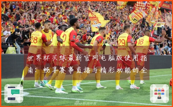 世界杯买球最新官网电脑版使用指南：畅享赛事直播与精彩功能的全方位体验