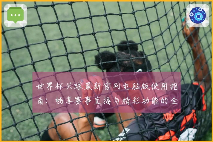 世界杯买球最新官网电脑版使用指南：畅享赛事直播与精彩功能的全方位体验