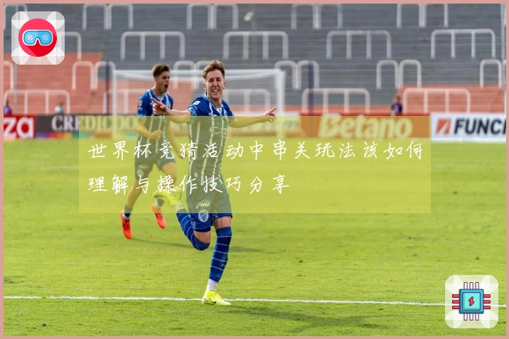 世界杯竞猜活动中串关玩法该如何理解与操作技巧分享
