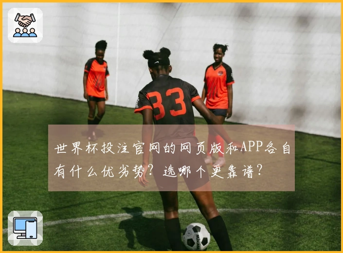 世界杯投注官网的网页版和APP各自有什么优劣势？选哪个更靠谱？