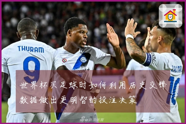 世界杯买足球时如何利用历史交锋数据做出更明智的投注决策
