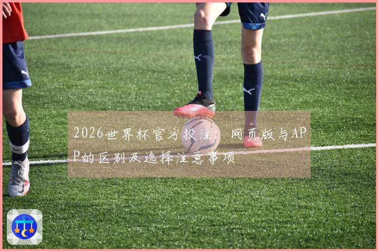 2026世界杯官方投注：网页版与APP的区别及选择注意事项
