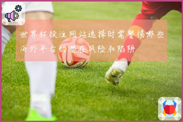 世界杯投注网站选择时需警惕哪些海外平台的潜在风险和陷阱
