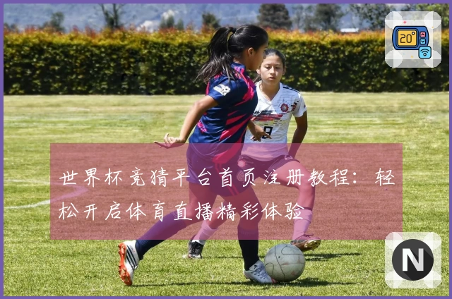 世界杯竞猜平台首页注册教程：轻松开启体育直播精彩体验