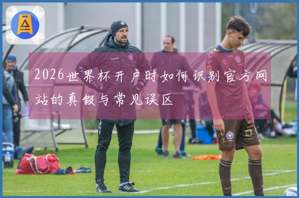 2026世界杯开户时如何识别官方网站的真假与常见误区