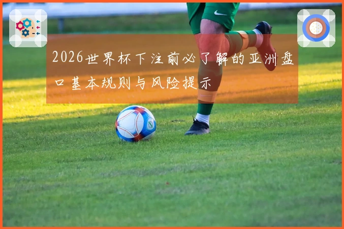 2026世界杯下注前必了解的亚洲盘口基本规则与风险提示