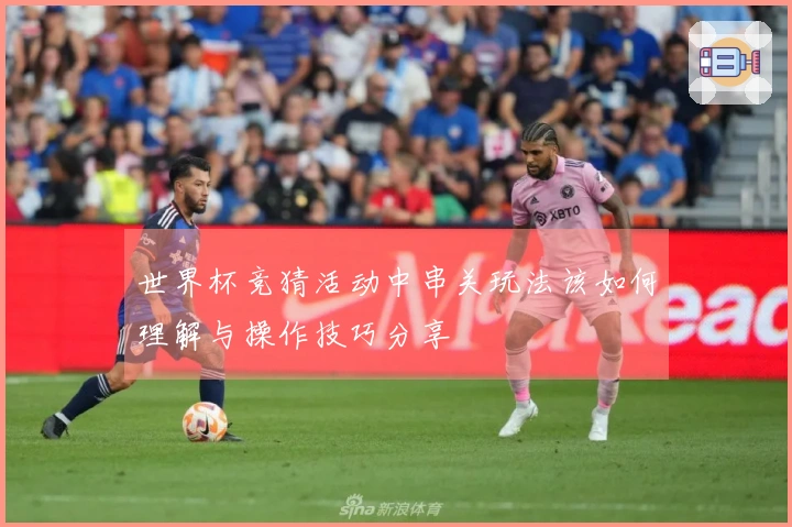 世界杯竞猜活动中串关玩法该如何理解与操作技巧分享