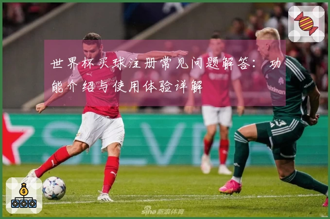 世界杯买球注册常见问题解答：功能介绍与使用体验详解